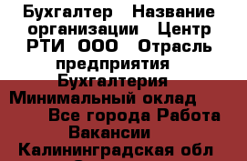 Бухгалтер › Название организации ­ Центр РТИ, ООО › Отрасль предприятия ­ Бухгалтерия › Минимальный оклад ­ 20 000 - Все города Работа » Вакансии   . Калининградская обл.,Советск г.